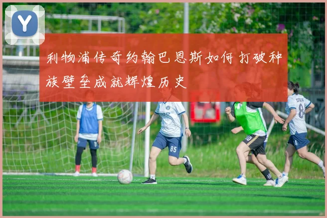 利物浦传奇约翰巴恩斯如何打破种族壁垒成就辉煌历史