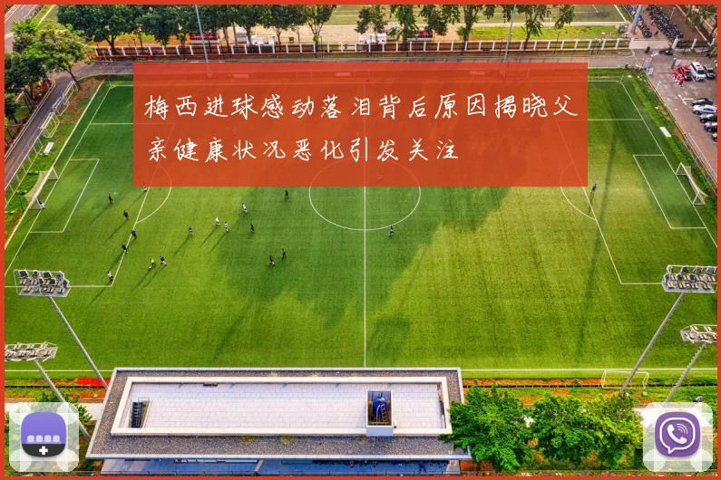 梅西进球感动落泪背后原因揭晓父亲健康状况恶化引发关注