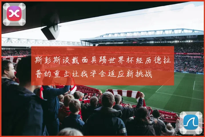斯彭斯谈戴面具踢世界杯经历德拉普的重击让我学会适应新挑战