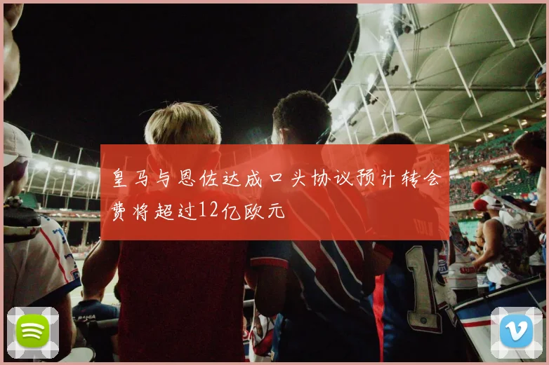 皇马与恩佐达成口头协议预计转会费将超过12亿欧元