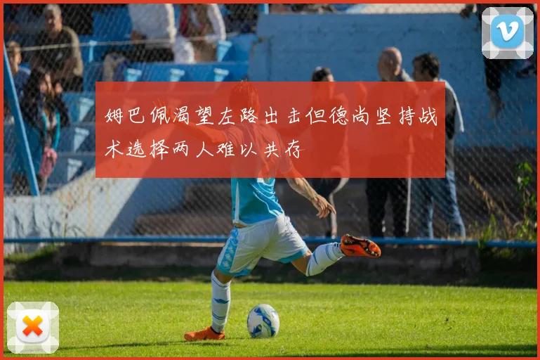 姆巴佩渴望左路出击但德尚坚持战术选择两人难以共存