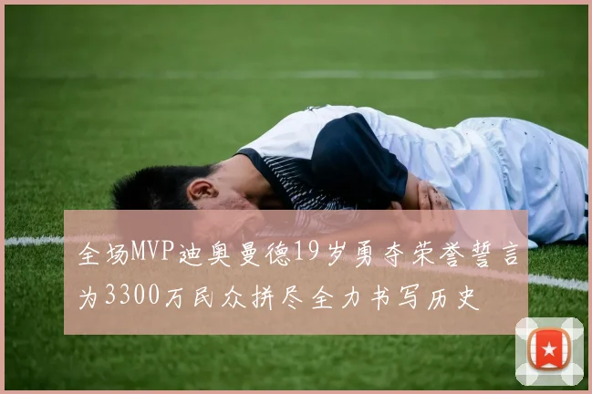 全场MVP迪奥曼德19岁勇夺荣誉誓言为3300万民众拼尽全力书写历史