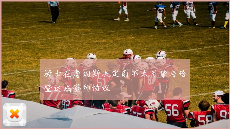 骑士在詹姆斯决定前不太可能与哈登达成签约协议