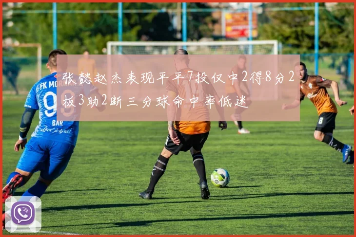 张懿赵杰表现平平7投仅中2得8分2板3助2断三分球命中率低迷