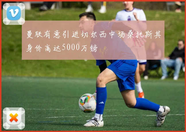曼联有意引进切尔西中场桑托斯其身价高达5000万镑