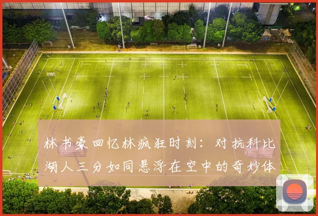 林书豪回忆林疯狂时刻：对抗科比湖人三分如同悬浮在空中的奇妙体验