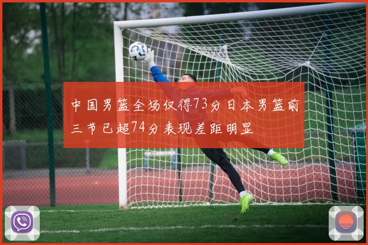 中国男篮全场仅得73分日本男篮前三节已超74分表现差距明显