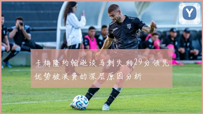 卡梅隆约翰逊谈马刺失利29分领先优势被浪费的深层原因分析