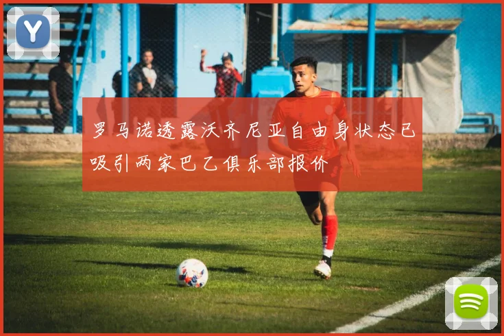 罗马诺透露沃齐尼亚自由身状态已吸引两家巴乙俱乐部报价