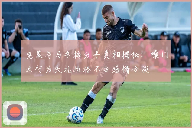 克莱与马冬梅分手真相揭秘：嗓门大行为失礼性格不合感情冷淡